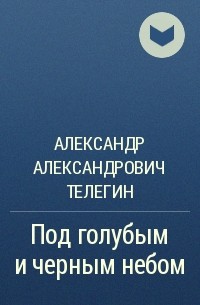 Александр Александрович Телегин - Под голубым и черным небом