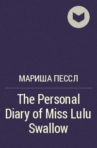 Мариша Пессл - The Personal Diary of Miss Lulu Swallow