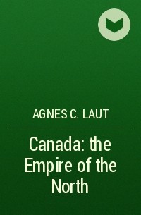 Agnes C. Laut - Canada: the Empire of the North