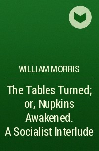 Уильям Моррис - The Tables Turned; or, Nupkins Awakened. A Socialist Interlude