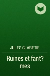 Жюль Кларети - Ruines et fant?mes