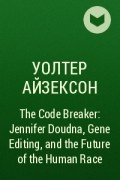 Уолтер Айзексон - The Code Breaker: Jennifer Doudna, Gene Editing, and the Future of the Human Race
