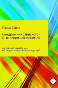 Павел Сапов - Синдром «украинского» мышления как феномен: логический коллапс или последовательная самодеструкция?