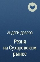 Андрей Добров - Резня на Сухаревском рынке