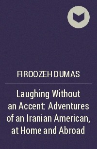 Фирозе Дюма - Laughing Without an Accent: Adventures of an Iranian American, at Home and Abroad