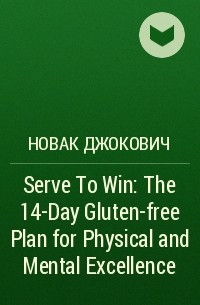 Новак Джокович - Serve To Win: The 14-Day Gluten-free Plan for Physical and Mental Excellence