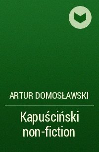Артур Домославский - Kapuściński non-fiction
