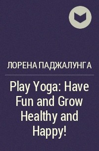 Лорена Паджалунга - Play Yoga: Have Fun and Grow Healthy and Happy!