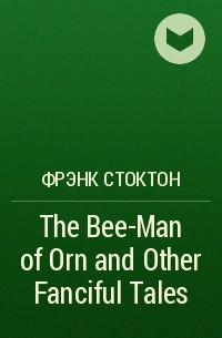 Фрэнк Р. Стоктон - The Bee-Man of Orn and Other Fanciful Tales