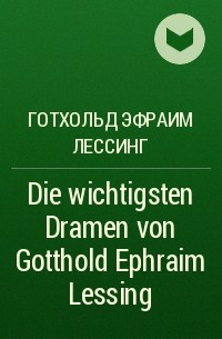 Готхольд Эфраим Лессинг - Die wichtigsten Dramen von Gotthold Ephraim Lessing