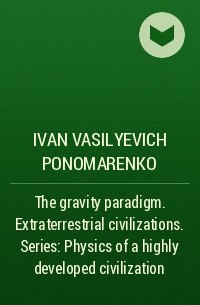 Ivan Vasilyevich Ponomarenko - The gravity paradigm. Extraterrestrial civilizations. Series: Physics of a highly developed civilization