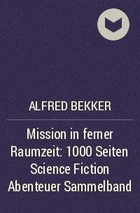 Alfred Bekker - Mission in ferner Raumzeit: 1000 Seiten Science Fiction Abenteuer Sammelband