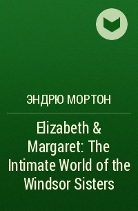 Эндрю Мортон - Elizabeth & Margaret: The Intimate World of the Windsor Sisters