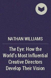 Nathan Williams - The Eye: How the World's Most Influential Creative Directors Develop Their Vision