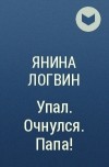 Янина Логвин - Упал. Очнулся. Папа!