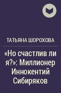 Татьяна Шорохова - «Но счастлив ли я?»: Миллионер Иннокентий Сибиряков