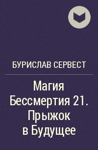 Бурислав Сервест - Магия Бессмертия 21. Прыжок в Будущее