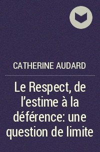 Catherine Audard - Le Respect, de l'estime à la déférence: une question de limite