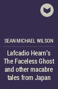 Sean Michael Wilson - Lafcadio Hearn's The Faceless Ghost and other macabre tales from Japan