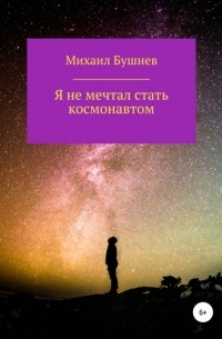 Михаил Сергеевич Бушнев - Я не мечтал стать космонавтом