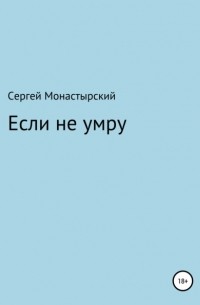 Сергей Семенович Монастырский - Если не умру