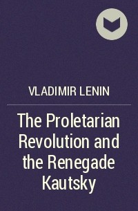 Владимир Ленин - The Proletarian Revolution and the Renegade Kautsky