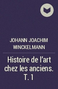 Иоганн Иоахим Винкельман - Histoire de l'art chez les anciens. T. 1