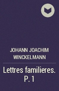 Иоганн Иоахим Винкельман - Lettres familieres. P. 1