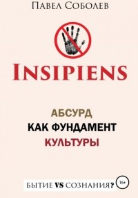 Павел Соболев - Insipiens: абсурд как фундамент культуры