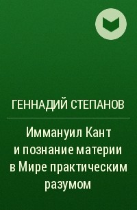 Геннадий Степанов - Иммануил Кант и познание материи в Мире практическим разумом