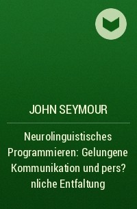 Джон Сеймур - Neurolinguistisches Programmieren: Gelungene Kommunikation und pers?nliche Entfaltung