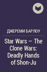 Джереми Барлоу - Star Wars - The Clone Wars: Deadly Hands of Shon-Ju