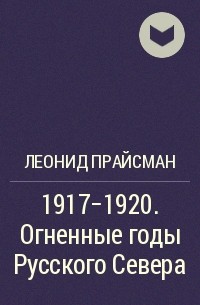 Леонид Прайсман - 1917–1920. Огненные годы Русского Севера