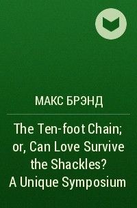 Макс Брэнд - The Ten-foot Chain; or, Can Love Survive the Shackles? A Unique Symposium