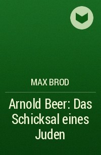Макс Брод - Arnold Beer: Das Schicksal eines Juden