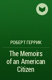 Роберт Геррик - The Memoirs of an American Citizen