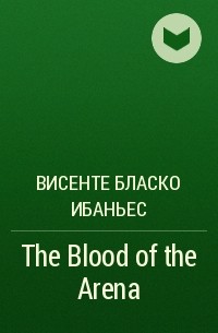 Висенте Бласко Ибаньес - The Blood of the Arena
