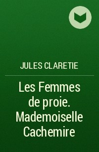Жюль Кларети - Les Femmes de proie. Mademoiselle Cachemire