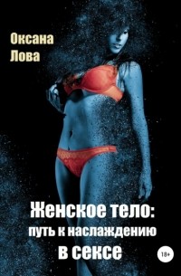 Оксана Владимировна Лова - Женское тело: путь к наслаждению в сексе