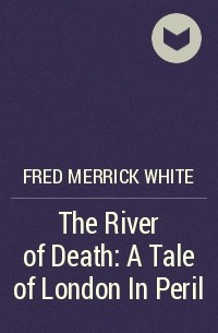 Fred Merrick White - The River of Death: A Tale of London In Peril