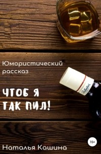 Наталья Кашина - Чтоб я так пил!
