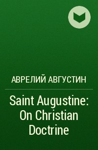 Аврелий Августин - Saint Augustine: On Christian Doctrine
