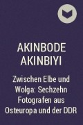 Akinbode Akinbiyi - Zwischen Elbe und Wolga: Sechzehn Fotografen aus Osteuropa und der DDR