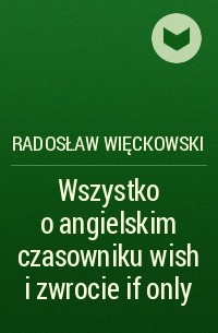Radosław Więckowski - Wszystko o angielskim czasowniku wish i zwrocie if only