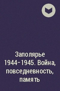 Сборник - Заполярье 1944-1945. Война, повседневность, память