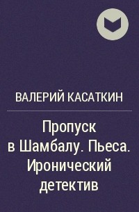 Валерий Касаткин - Пропуск в Шамбалу. Пьеса. Иронический детектив