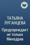 Татьяна Луганцева - Предупреждает не только Минздрав