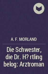 A. F. Morland - Die Schwester, die Dr. H?rtling belog: Arztroman