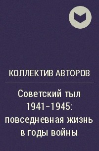Коллектив авторов - Советский тыл 1941–1945: повседневная жизнь в годы войны