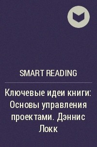 Smart Reading - Ключевые идеи книги: Основы управления проектами. Дэннис Локк